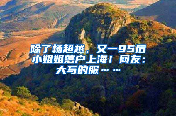 除了杨超越，又一95后小姐姐落户上海！网友：大写的服……