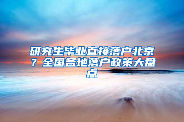 研究生毕业直接落户北京？全国各地落户政策大盘点