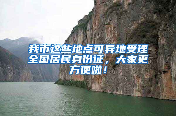 我市这些地点可异地受理全国居民身份证，大家更方便啦！