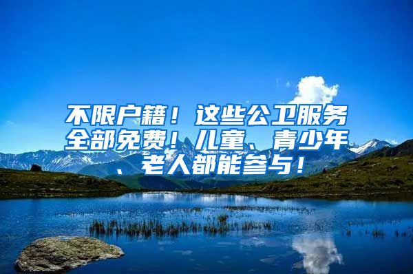 不限户籍！这些公卫服务全部免费！儿童、青少年、老人都能参与！