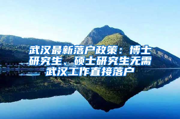 武汉最新落户政策：博士研究生、硕士研究生无需武汉工作直接落户
