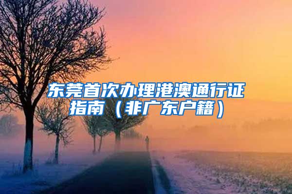 东莞首次办理港澳通行证指南（非广东户籍）