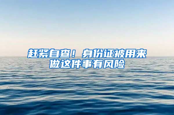 赶紧自查！身份证被用来做这件事有风险