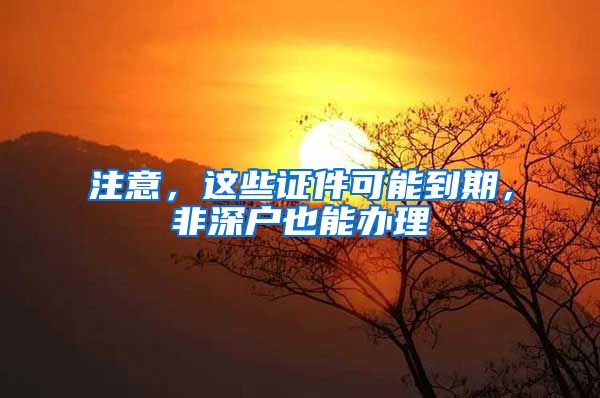 注意，这些证件可能到期，非深户也能办理