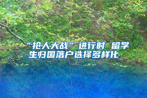 “抢人大战”进行时 留学生归国落户选择多样化