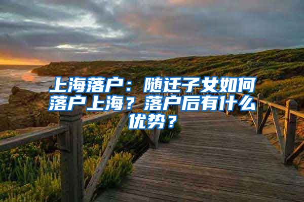 上海落户：随迁子女如何落户上海？落户后有什么优势？