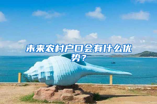未来农村户口会有什么优势？