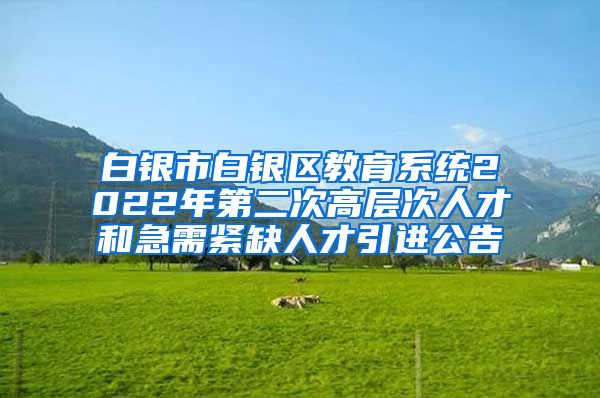白银市白银区教育系统2022年第二次高层次人才和急需紧缺人才引进公告