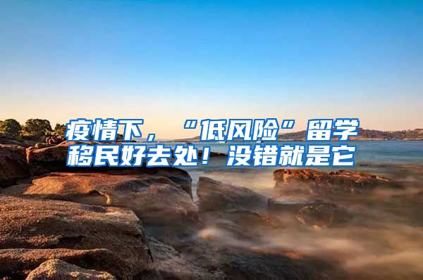疫情下，“低风险”留学移民好去处！没错就是它