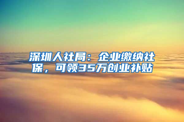 深圳人社局：企业缴纳社保，可领35万创业补贴