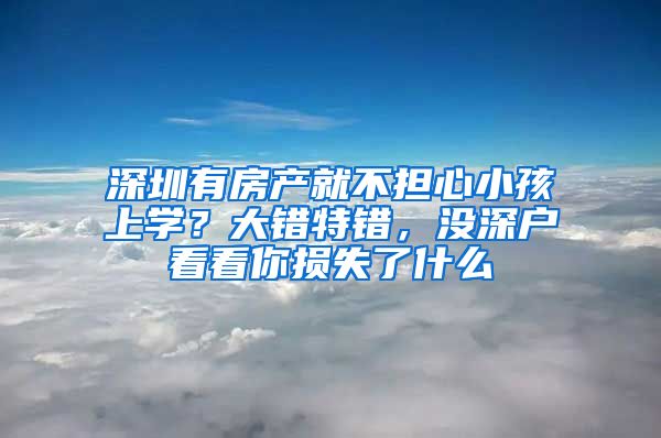 深圳有房产就不担心小孩上学？大错特错，没深户看看你损失了什么