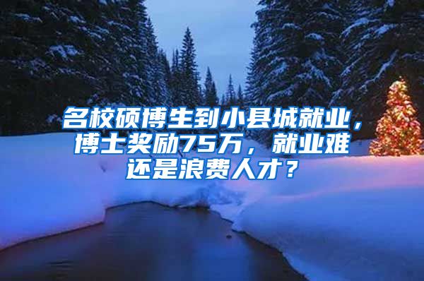 名校硕博生到小县城就业，博士奖励75万，就业难还是浪费人才？