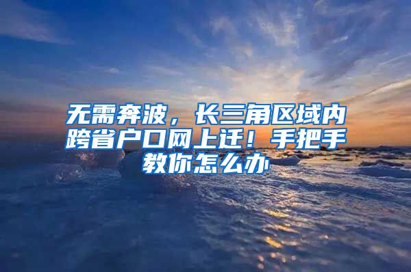 无需奔波，长三角区域内跨省户口网上迁！手把手教你怎么办