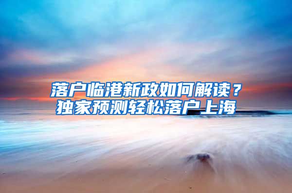 落户临港新政如何解读？独家预测轻松落户上海