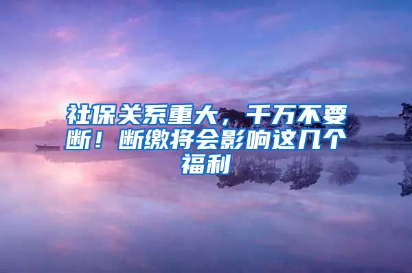 社保关系重大，千万不要断！断缴将会影响这几个福利