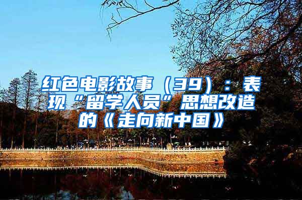 红色电影故事（39）：表现“留学人员”思想改造的《走向新中国》