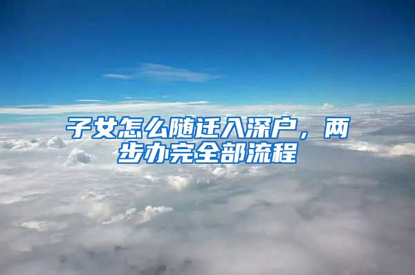 子女怎么随迁入深户，两步办完全部流程