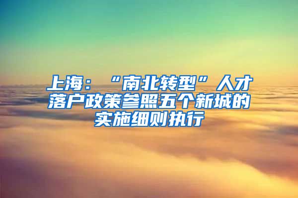 上海：“南北转型”人才落户政策参照五个新城的实施细则执行