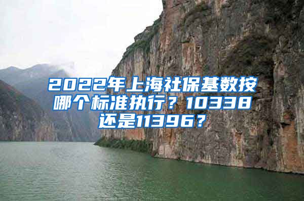 2022年上海社保基数按哪个标准执行？10338还是11396？