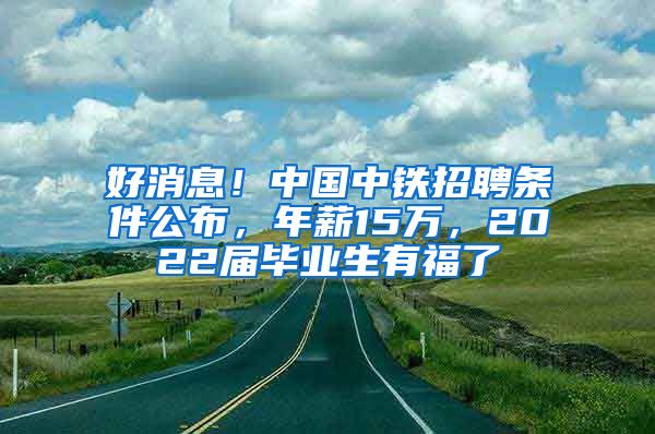 好消息！中国中铁招聘条件公布，年薪15万，2022届毕业生有福了