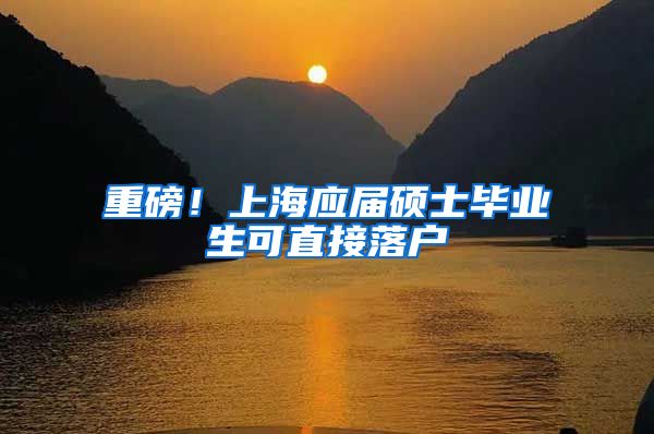 重磅！上海应届硕士毕业生可直接落户
