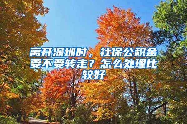 离开深圳时，社保公积金要不要转走？怎么处理比较好