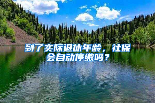 到了实际退休年龄，社保会自动停缴吗？