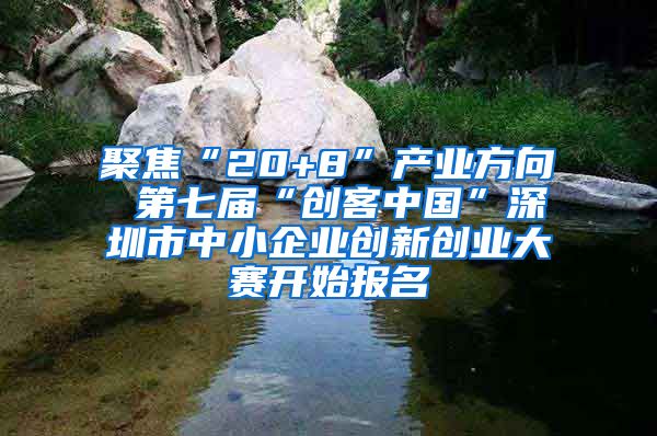 聚焦“20+8”产业方向 第七届“创客中国”深圳市中小企业创新创业大赛开始报名