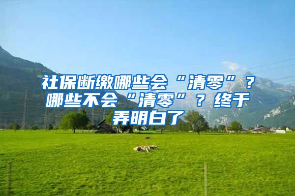 社保断缴哪些会“清零”？哪些不会“清零”？终于弄明白了