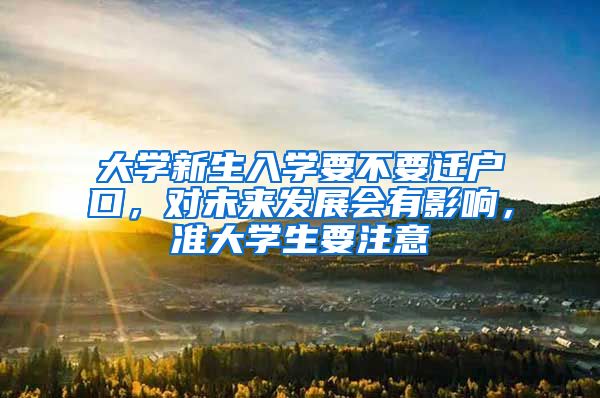 大学新生入学要不要迁户口，对未来发展会有影响，准大学生要注意