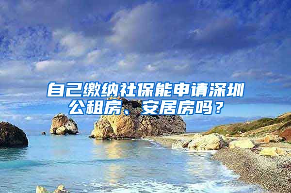 自己缴纳社保能申请深圳公租房、安居房吗？