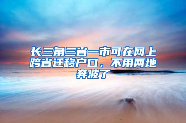 长三角三省一市可在网上跨省迁移户口，不用两地奔波了