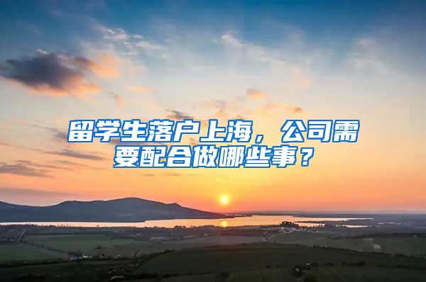 留学生落户上海，公司需要配合做哪些事？