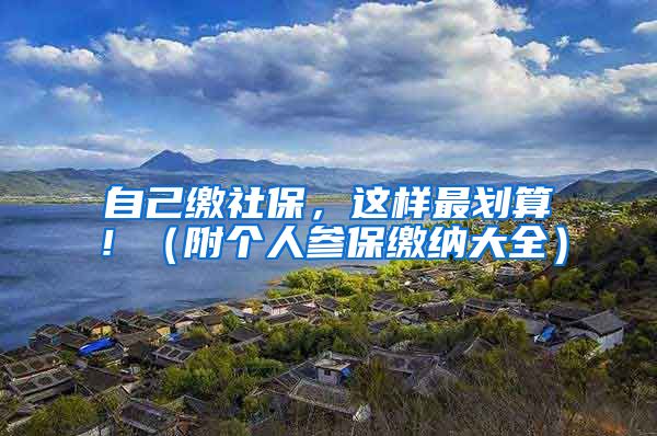 自己缴社保，这样最划算！（附个人参保缴纳大全）