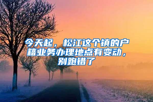今天起，松江这个镇的户籍业务办理地点有变动，别跑错了