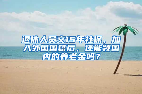 退休人员交15年社保，加入外国国籍后，还能领国内的养老金吗？