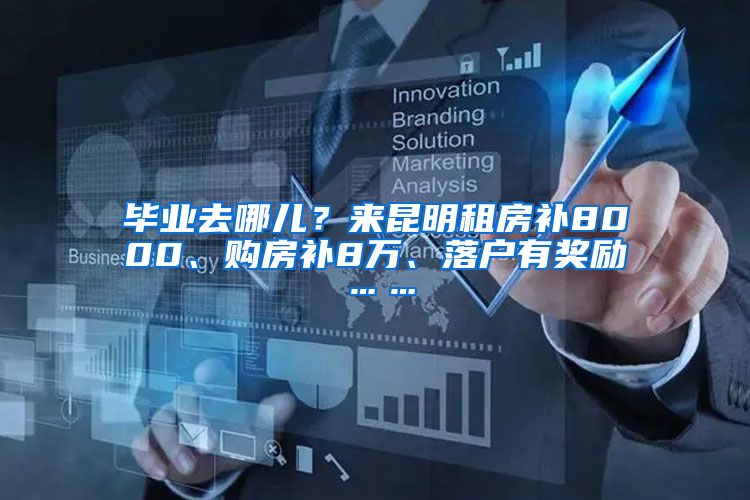 毕业去哪儿？来昆明租房补8000、购房补8万、落户有奖励……