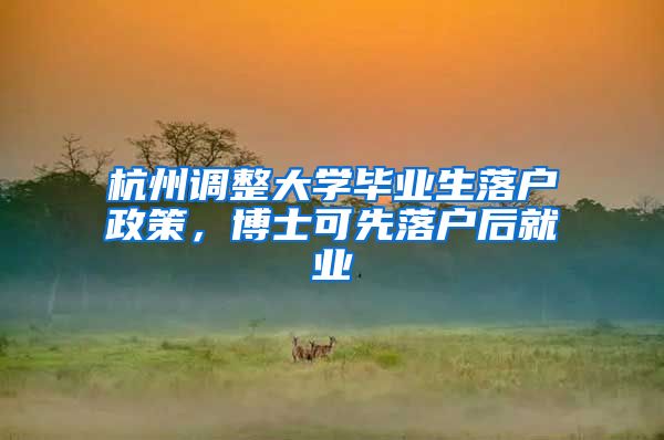 杭州调整大学毕业生落户政策，博士可先落户后就业