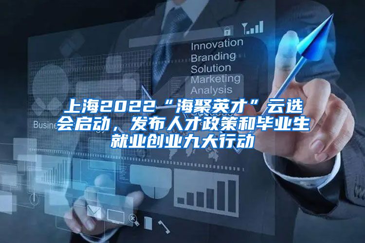 上海2022“海聚英才”云选会启动，发布人才政策和毕业生就业创业九大行动