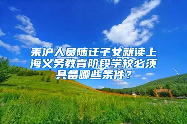 来沪人员随迁子女就读上海义务教育阶段学校必须具备哪些条件？