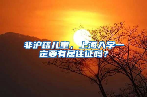 非沪籍儿童，上海入学一定要有居住证吗？