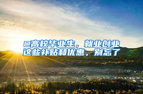 @高校毕业生，就业创业这些补贴和优惠，别忘了