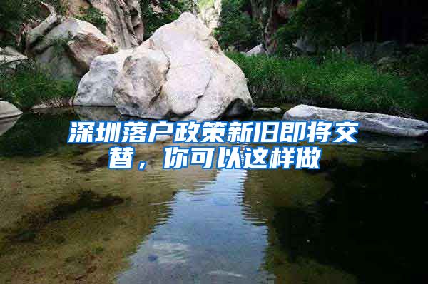 深圳落户政策新旧即将交替，你可以这样做