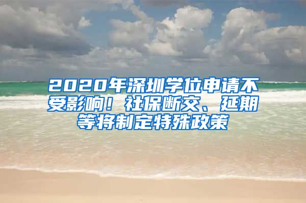 2020年深圳学位申请不受影响！社保断交、延期等将制定特殊政策