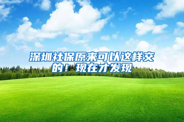 深圳社保原来可以这样交的！现在才发现