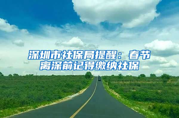 深圳市社保局提醒：春节离深前记得缴纳社保