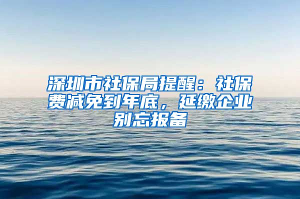 深圳市社保局提醒：社保费减免到年底，延缴企业别忘报备