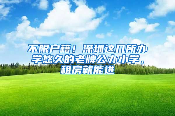 不限户籍！深圳这几所办学悠久的老牌公办小学，租房就能进