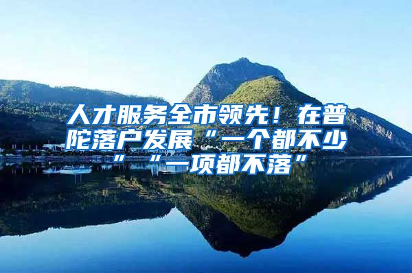 人才服务全市领先！在普陀落户发展“一个都不少”“一项都不落”