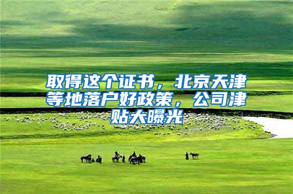 取得这个证书，北京天津等地落户好政策，公司津贴大曝光
